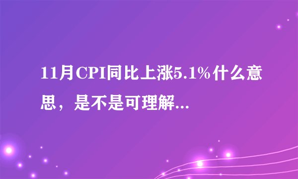 11月CPI同比上涨5.1%什么意思，是不是可理解为通货膨胀率达到了5.1%啊？