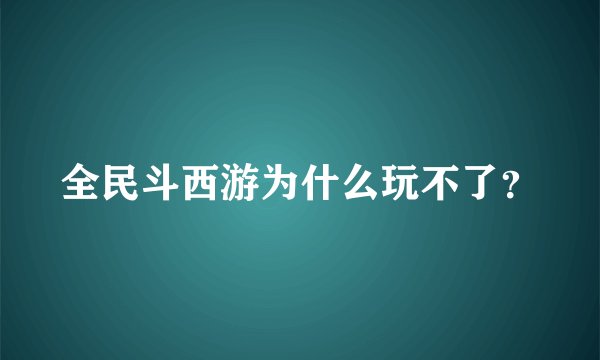 全民斗西游为什么玩不了？