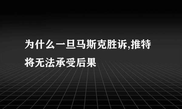 为什么一旦马斯克胜诉,推特将无法承受后果