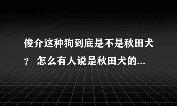 俊介这种狗到底是不是秋田犬？ 怎么有人说是秋田犬的幼犬。 我怎么看不像~