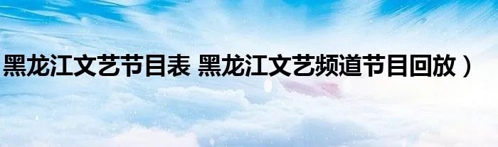 黑龙江文艺节目表 黑龙江文艺频道节目回放）