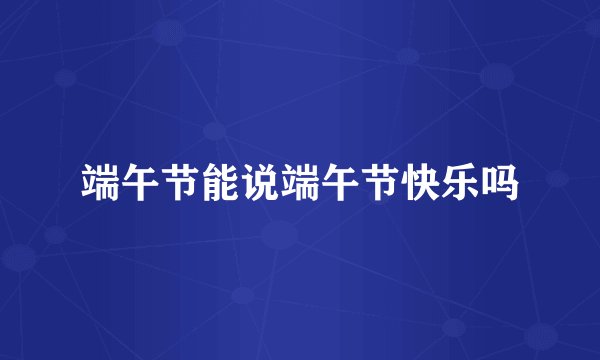 端午节能说端午节快乐吗