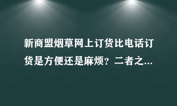 新商盟烟草网上订货比电话订货是方便还是麻烦？二者之间有什么区别？