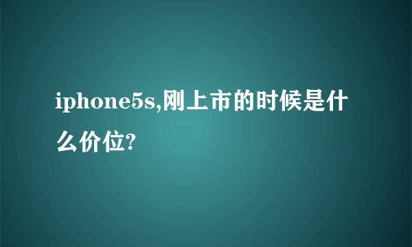 iphone5s,刚上市的时候是什么价位?