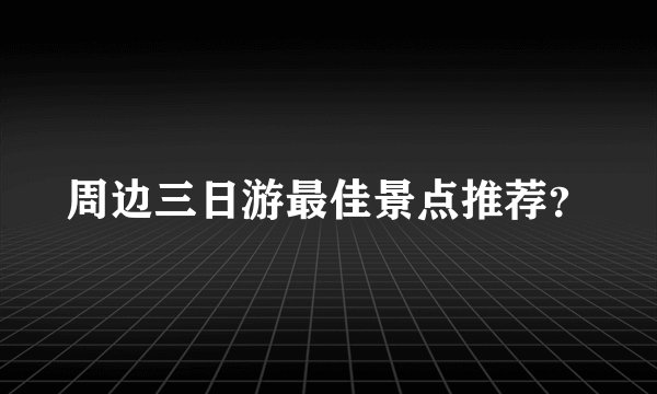 周边三日游最佳景点推荐？