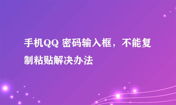 手机QQ 密码输入框，不能复制粘贴解决办法