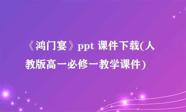 《鸿门宴》ppt 课件下载(人教版高一必修一教学课件)