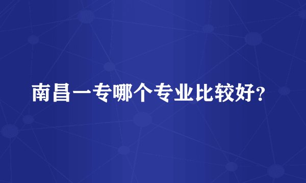 南昌一专哪个专业比较好？
