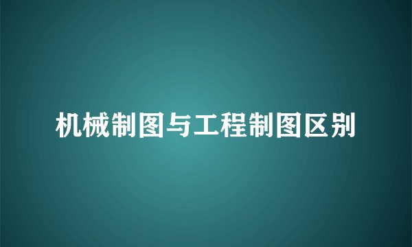 机械制图与工程制图区别