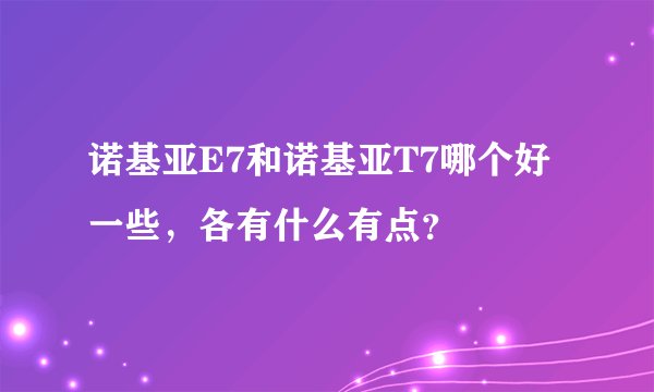 诺基亚E7和诺基亚T7哪个好一些，各有什么有点？
