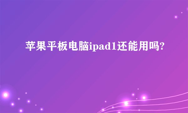 苹果平板电脑ipad1还能用吗?