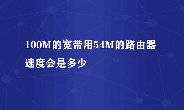100M的宽带用54M的路由器速度会是多少