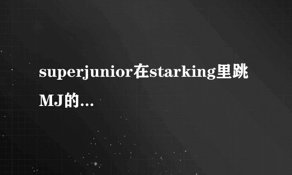 superjunior在starking里跳MJ的舞是哪一期？