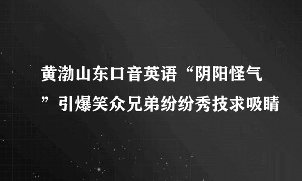 黄渤山东口音英语“阴阳怪气”引爆笑众兄弟纷纷秀技求吸睛