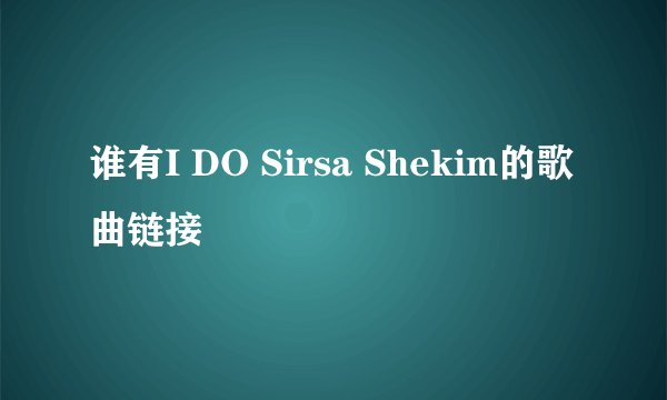 谁有I DO Sirsa Shekim的歌曲链接