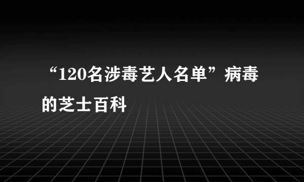 “120名涉毒艺人名单”病毒的芝士百科