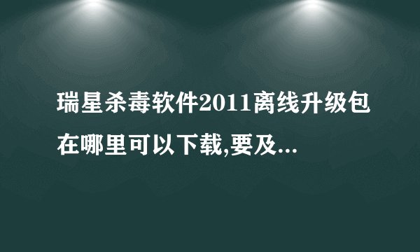 瑞星杀毒软件2011离线升级包在哪里可以下载,要及时更新的。官网怎么找不到？