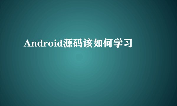 Android源码该如何学习