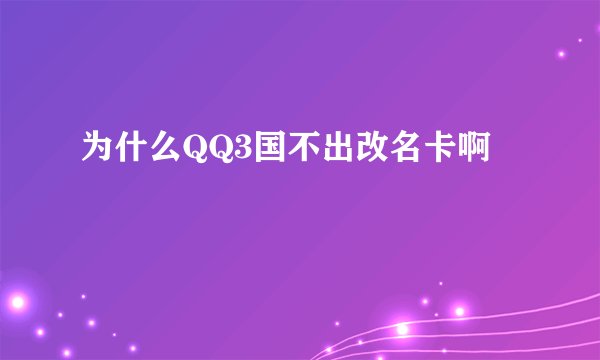 为什么QQ3国不出改名卡啊