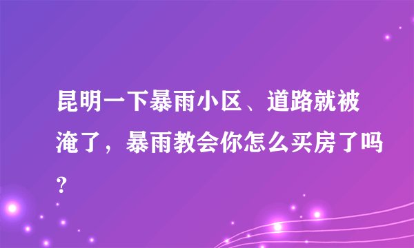昆明一下暴雨小区、道路就被淹了，暴雨教会你怎么买房了吗？