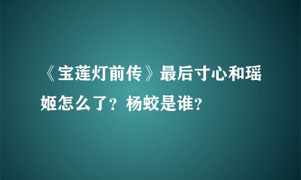 《宝莲灯前传》最后寸心和瑶姬怎么了？杨蛟是谁？