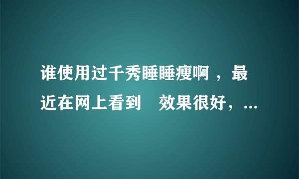谁使用过千秀睡睡瘦啊 ，最近在网上看到説效果很好，有点动心了， 想问下有没有使用过的呢，説下到底怎么样呢 ，很急啊 就是穴位减肥的那种