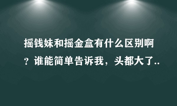 摇钱妹和摇金盒有什么区别啊？谁能简单告诉我，头都大了..
