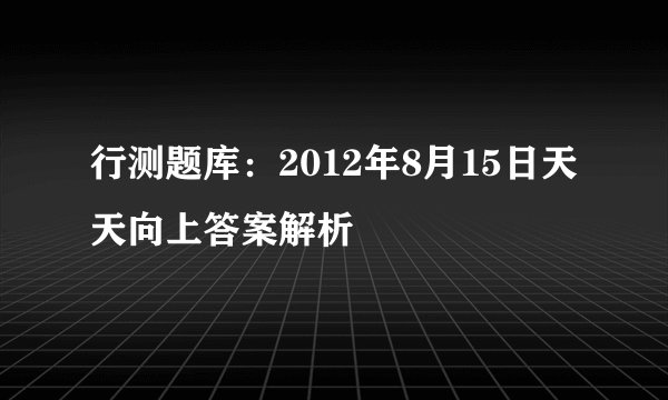 行测题库：2012年8月15日天天向上答案解析