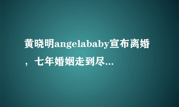黄晓明angelababy宣布离婚，七年婚姻走到尽头，并不意外