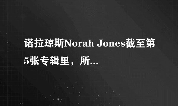 诺拉琼斯Norah Jones截至第5张专辑里，所有最好听的歌?!都有哪些！