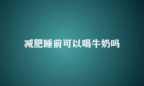 减肥睡前可以喝牛奶吗