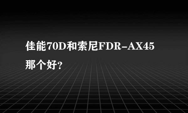 佳能70D和索尼FDR-AX45那个好？