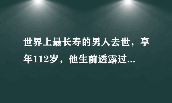 世界上最长寿的男人去世，享年112岁，他生前透露过长寿的秘诀