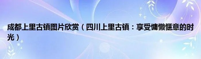 成都上里古镇图片欣赏（四川上里古镇：享受慵懒惬意的时光）