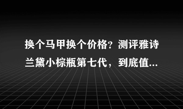 换个马甲换个价格？测评雅诗兰黛小棕瓶第七代，到底值不值得入手