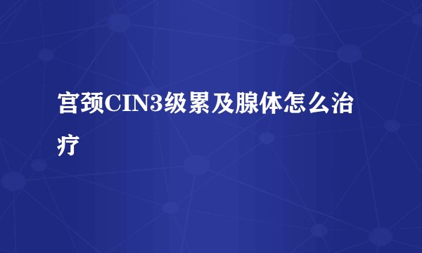 宫颈CIN3级累及腺体怎么治疗