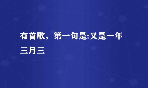 有首歌，第一句是:又是一年三月三