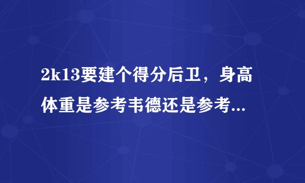 2k13要建个得分后卫，身高体重是参考韦德还是参考乔丹还是科比来射？他们3个人的身高体重各多少！几