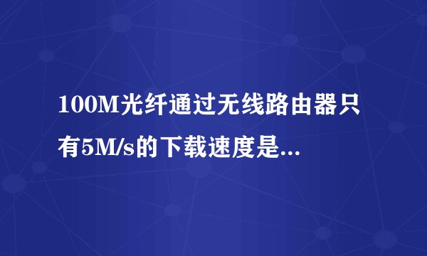 100M光纤通过无线路由器只有5M/s的下载速度是为什么,能设置吗?