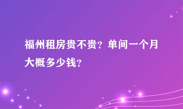 福州租房贵不贵？单间一个月大概多少钱？