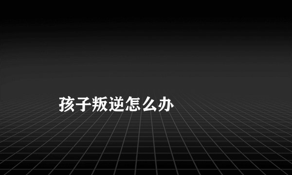 
    孩子叛逆怎么办
  