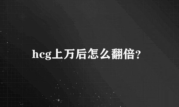 hcg上万后怎么翻倍？