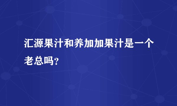汇源果汁和养加加果汁是一个老总吗？