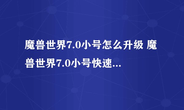 魔兽世界7.0小号怎么升级 魔兽世界7.0小号快速升级攻略