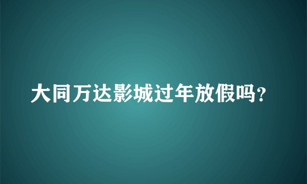 大同万达影城过年放假吗？