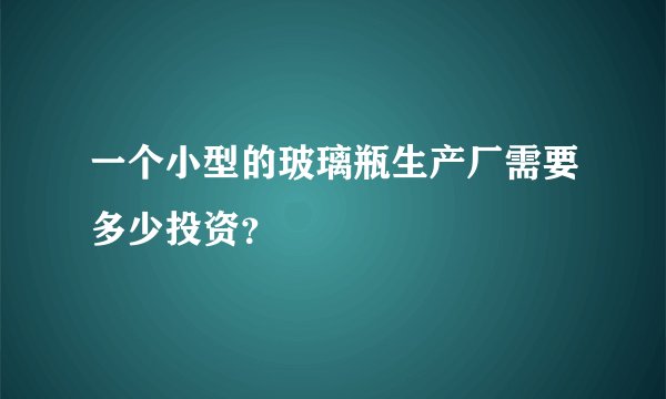 一个小型的玻璃瓶生产厂需要多少投资？