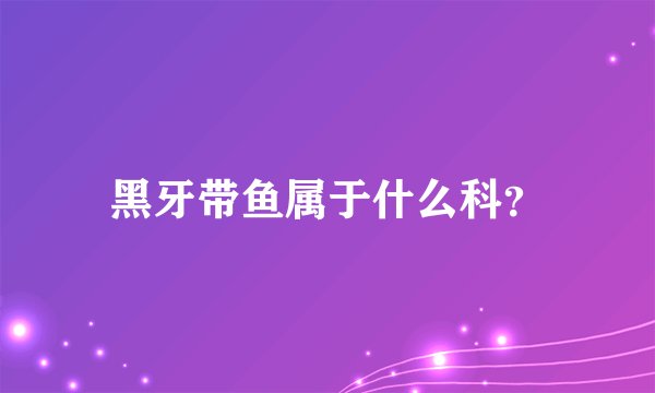 黑牙带鱼属于什么科？