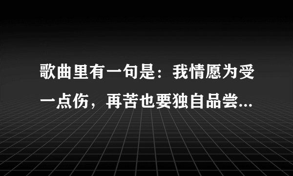 歌曲里有一句是：我情愿为受一点伤，再苦也要独自品尝，这歌名是什麽啊？