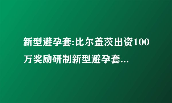 新型避孕套:比尔盖茨出资100万奖励研制新型避孕套 什么是新型避孕套