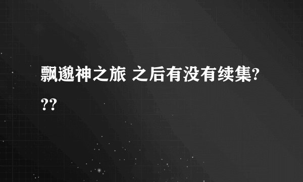 飘邈神之旅 之后有没有续集???